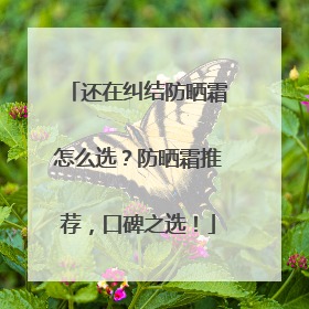 还在纠结防晒霜怎么选？防晒霜推荐，口碑之选！