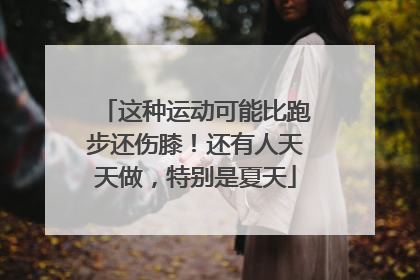 这种运动可能比跑步还伤膝！还有人天天做，特别是夏天