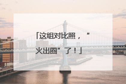 这组对比照，“火出圈”了！
