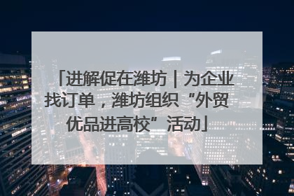 进解促在潍坊｜为企业找订单，潍坊组织“外贸优品进高校”活动