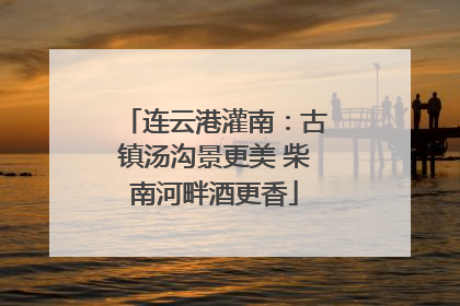 连云港灌南：古镇汤沟景更美 柴南河畔酒更香