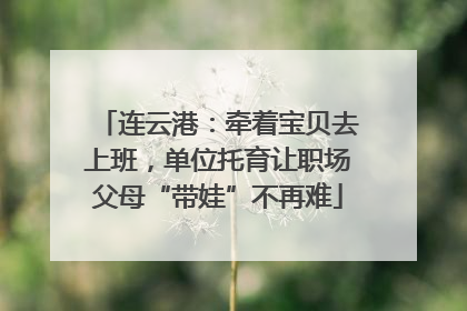 连云港：牵着宝贝去上班，单位托育让职场父母“带娃”不再难
