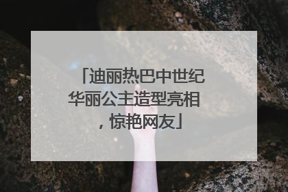 迪丽热巴中世纪华丽公主造型亮相，惊艳网友