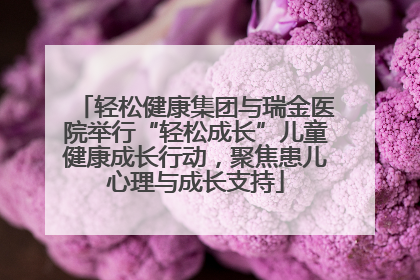 轻松健康集团与瑞金医院举行“轻松成长”儿童健康成长行动，聚焦患儿心理与成长支持