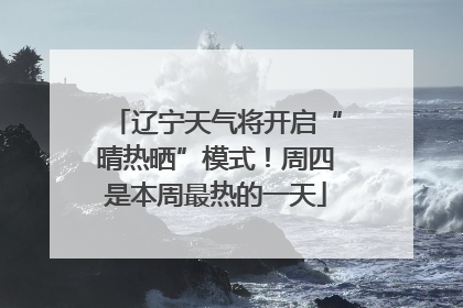 辽宁天气将开启“晴热晒”模式！周四是本周最热的一天