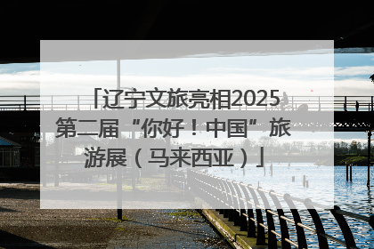 辽宁文旅亮相2025第二届“你好！中国”旅游展（马来西亚）