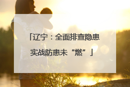 辽宁：全面排查隐患 实战防患未“燃”