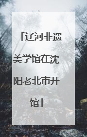辽河非遗美学馆在沈阳老北市开馆