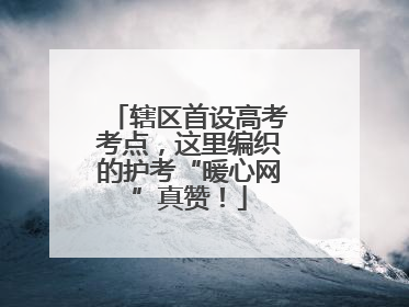 辖区首设高考考点，这里编织的护考“暖心网”真赞！