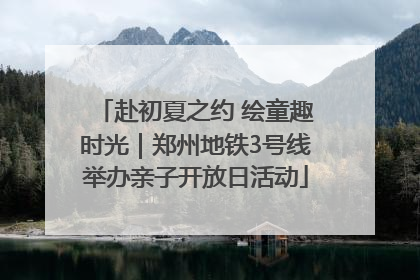 赴初夏之约 绘童趣时光｜郑州地铁3号线举办亲子开放日活动