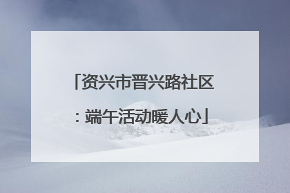 资兴市晋兴路社区：端午活动暖人心