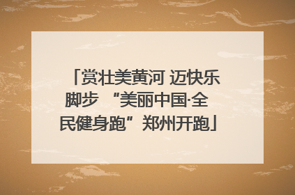 赏壮美黄河 迈快乐脚步 “美丽中国·全民健身跑”郑州开跑