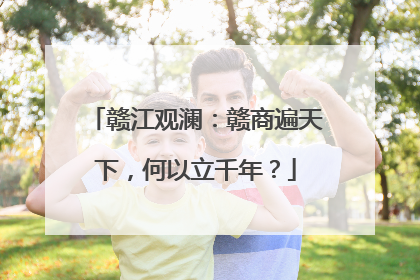赣江观澜：赣商遍天下，何以立千年？