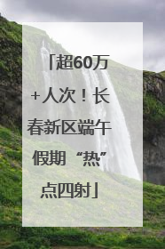超60万+人次！长春新区端午假期“热”点四射