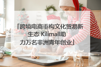 跨境电商重构文化贸易新生态 Kilimall助力万名非洲青年创业