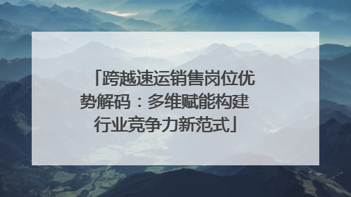 跨越速运销售岗位优势解码：多维赋能构建行业竞争力新范式