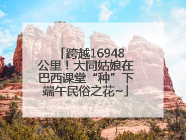 跨越16948公里！大同姑娘在巴西课堂“种”下端午民俗之花~