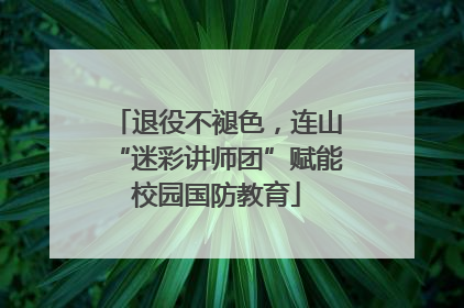 退役不褪色，连山“迷彩讲师团”赋能校园国防教育