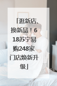 逛新店、换新品！618苏宁易购248家门店焕新升级