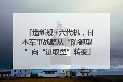 造新舰+六代机，日本军事战略从“防御型”向“进取型”转变