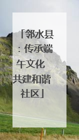 邻水县：传承端午文化 共建和谐社区