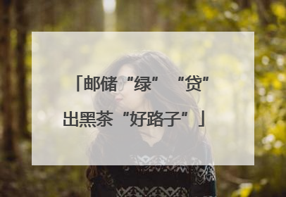邮储“绿”“贷”出黑茶“好路子”