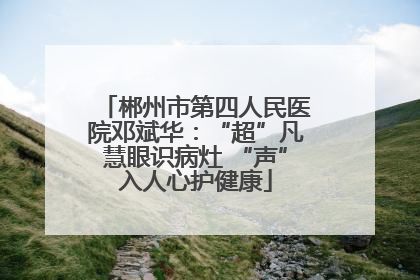 郴州市第四人民医院邓斌华：“超”凡慧眼识病灶 “声”入人心护健康