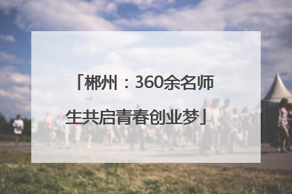 郴州：360余名师生共启青春创业梦
