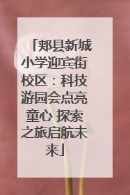 郏县新城小学迎宾街校区：科技游园会点亮童心 探索之旅启航未来