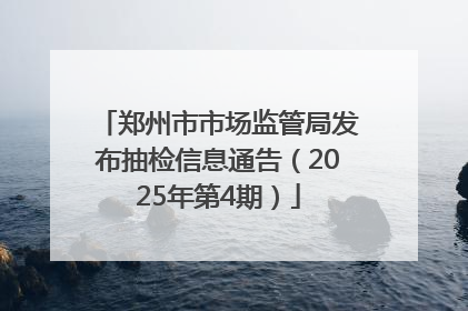 郑州市市场监管局发布抽检信息通告（2025年第4期）