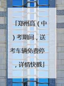 郑州高（中）考期间，送考车辆免费停，详情快戳