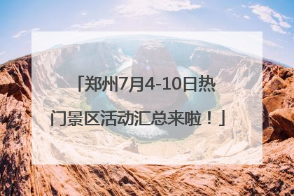 郑州7月4-10日热门景区活动汇总来啦！