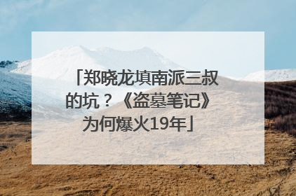 郑晓龙填南派三叔的坑？《盗墓笔记》为何爆火19年