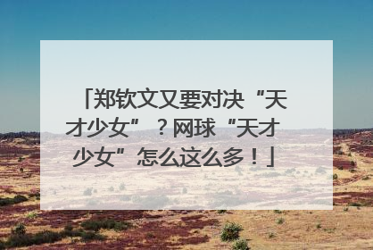 郑钦文又要对决“天才少女”？网球“天才少女”怎么这么多！