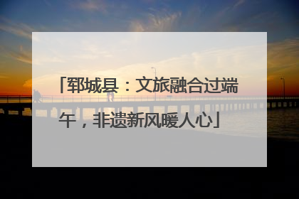 郓城县：文旅融合过端午，非遗新风暖人心