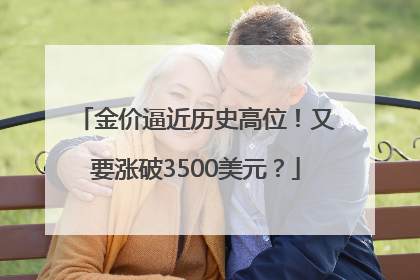 金价逼近历史高位！又要涨破3500美元？