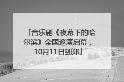 音乐剧《夜幕下的哈尔滨》全国巡演启幕，10月11日到郑