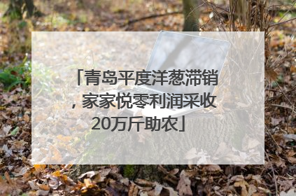 青岛平度洋葱滞销，家家悦零利润采收20万斤助农