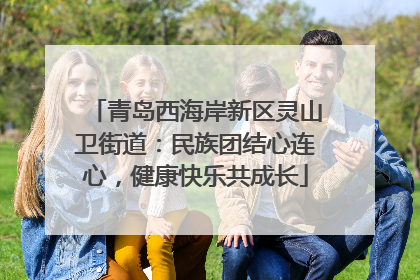 青岛西海岸新区灵山卫街道：民族团结心连心，健康快乐共成长