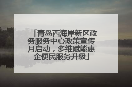 青岛西海岸新区政务服务中心政策宣传月启动，多维赋能惠企便民服务升级