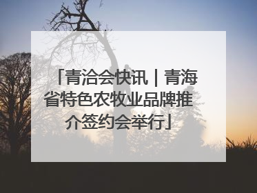 青洽会快讯｜青海省特色农牧业品牌推介签约会举行