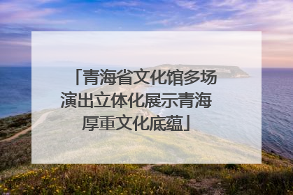 青海省文化馆多场演出立体化展示青海厚重文化底蕴