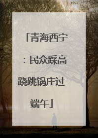 青海西宁：民众踩高跷跳锅庄过端午