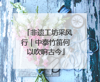 非遗工坊采风行｜中泰竹笛何以吹响古今