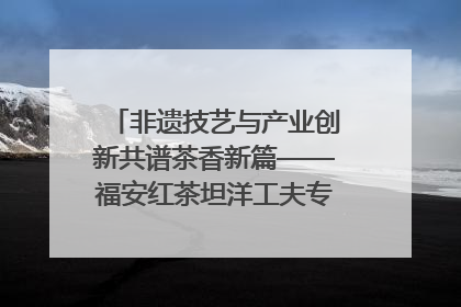 非遗技艺与产业创新共谱茶香新篇——福安红茶坦洋工夫专场推介会在京举办