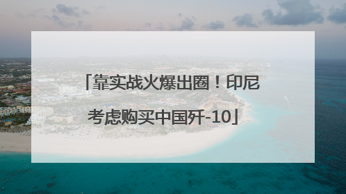 靠实战火爆出圈！印尼考虑购买中国歼-10