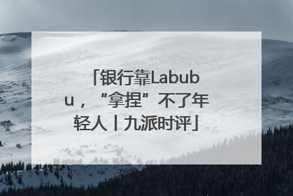 银行靠Labubu，“拿捏”不了年轻人丨九派时评