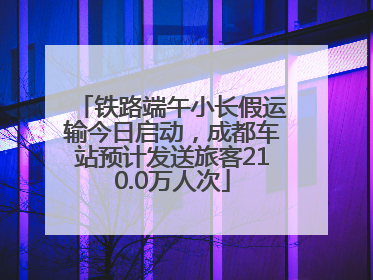 铁路端午小长假运输今日启动，成都车站预计发送旅客210.0万人次
