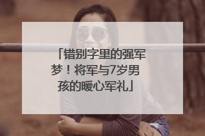 错别字里的强军梦！将军与7岁男孩的暖心军礼