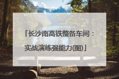 长沙南高铁整备车间：实战演练强能力(图)